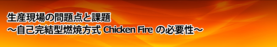 生産現場の問題点と課題～自己完結型燃焼方式（Chicken fire）の必要性～